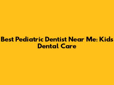 Best Pediatric Dentist Near Me:  Kids' Dental Care