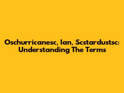 Oschurricanesc, Ian, Scstardustsc: Understanding The Terms