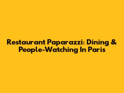 Restaurant Paparazzi: Dining & People-Watching In Paris