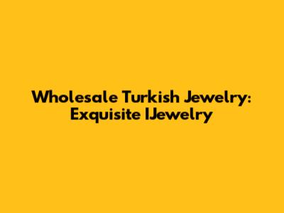 Wholesale Turkish Jewelry: Exquisite IJewelry